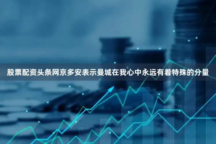 股票配资头条网京多安表示曼城在我心中永远有着特殊的分量