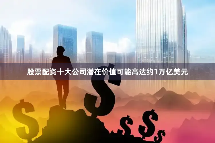 股票配资十大公司潜在价值可能高达约1万亿美元