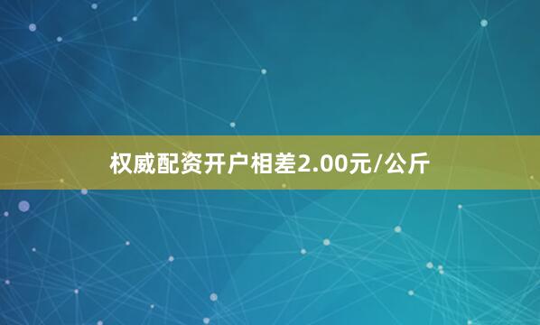 权威配资开户相差2.00元/公斤