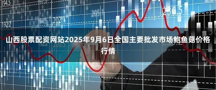 山西股票配资网站2025年9月6日全国主要批发市场鲍鱼菇价格行情
