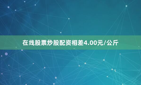 在线股票炒股配资相差4.00元/公斤
