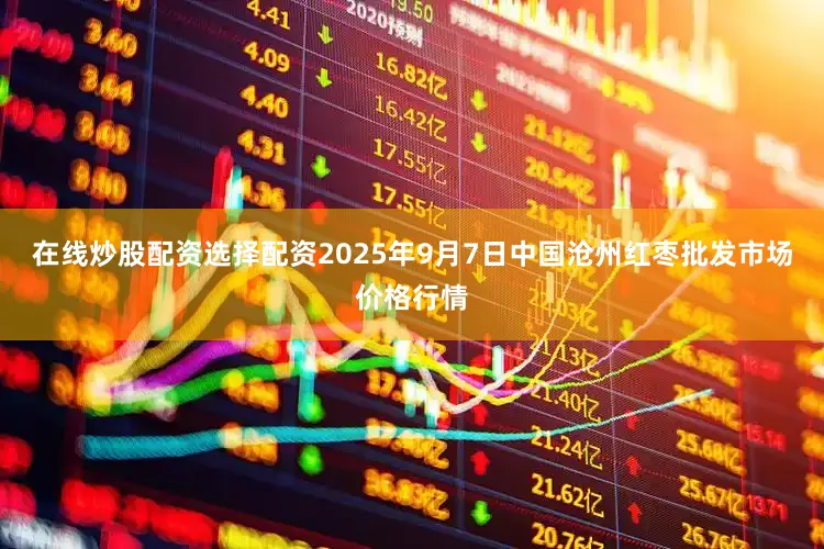 在线炒股配资选择配资2025年9月7日中国沧州红枣批发市场价格行情