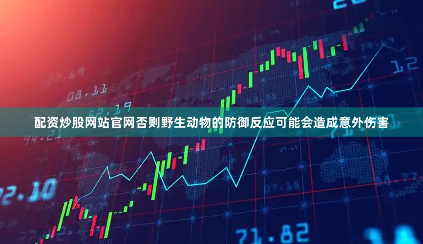 配资炒股网站官网否则野生动物的防御反应可能会造成意外伤害