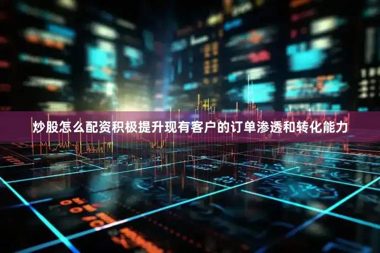 炒股怎么配资积极提升现有客户的订单渗透和转化能力