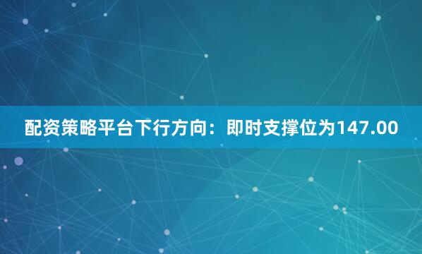 配资策略平台下行方向：即时支撑位为147.00