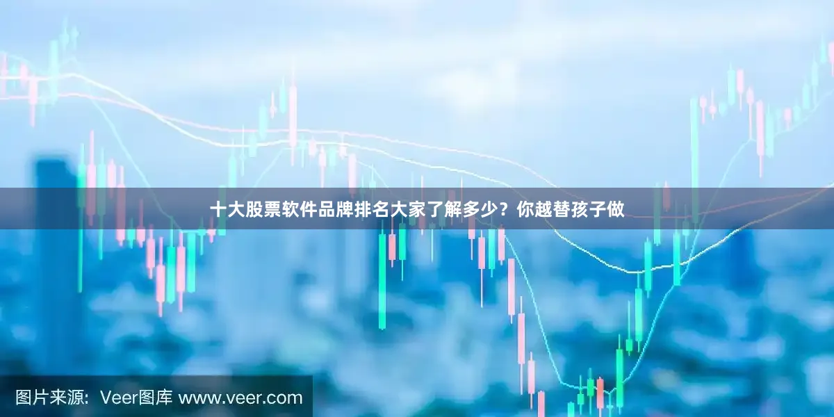 十大股票软件品牌排名大家了解多少？你越替孩子做
