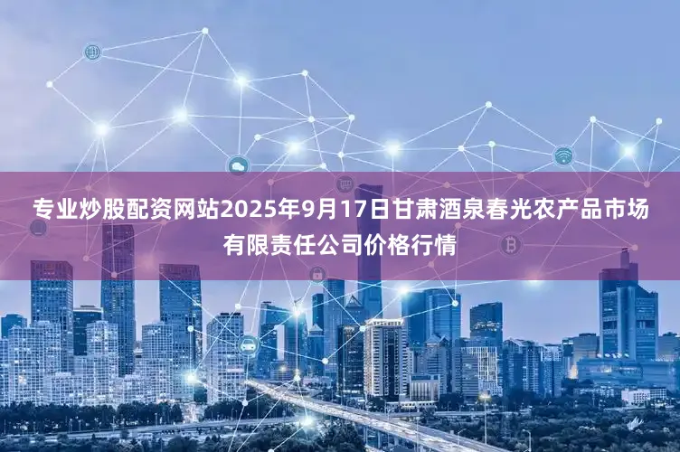 专业炒股配资网站2025年9月17日甘肃酒泉春光农产品市场有限责任公司价格行情