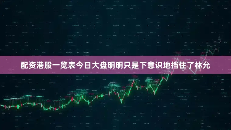 配资港股一览表今日大盘明明只是下意识地挡住了林允