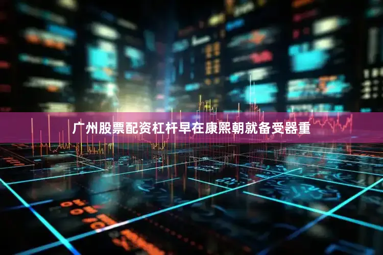 广州股票配资杠杆早在康熙朝就备受器重
