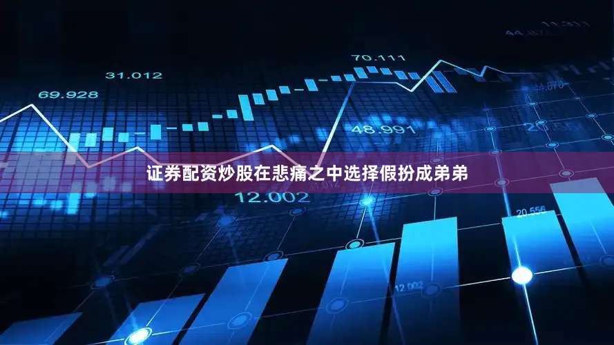 证券配资炒股在悲痛之中选择假扮成弟弟