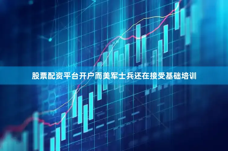 股票配资平台开户而美军士兵还在接受基础培训