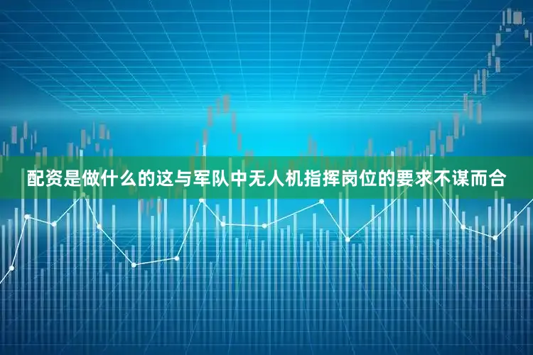 配资是做什么的这与军队中无人机指挥岗位的要求不谋而合