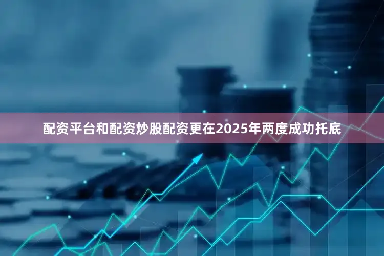 配资平台和配资炒股配资更在2025年两度成功托底