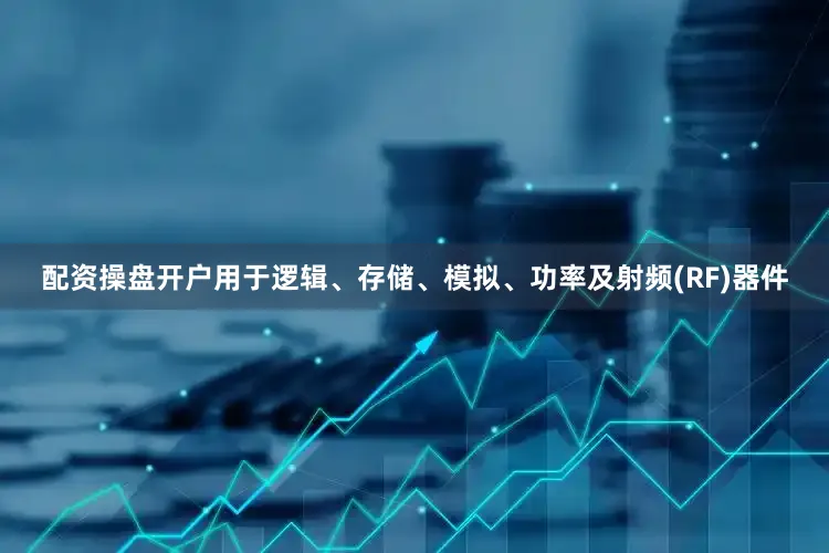 配资操盘开户用于逻辑、存储、模拟、功率及射频(RF)器件