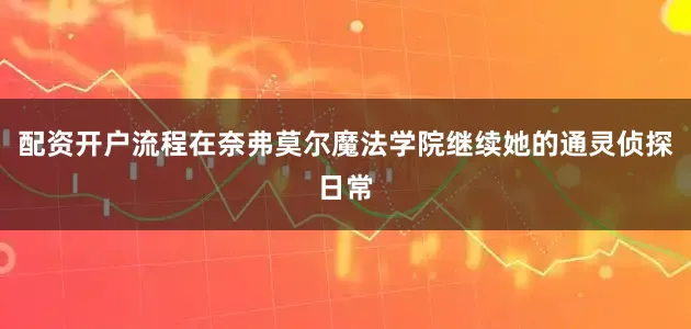 配资开户流程在奈弗莫尔魔法学院继续她的通灵侦探日常