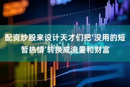 配资炒股来设计天才们把‘没用的短暂热情’转换成流量和财富