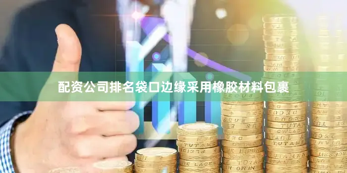 配资公司排名袋口边缘采用橡胶材料包裹