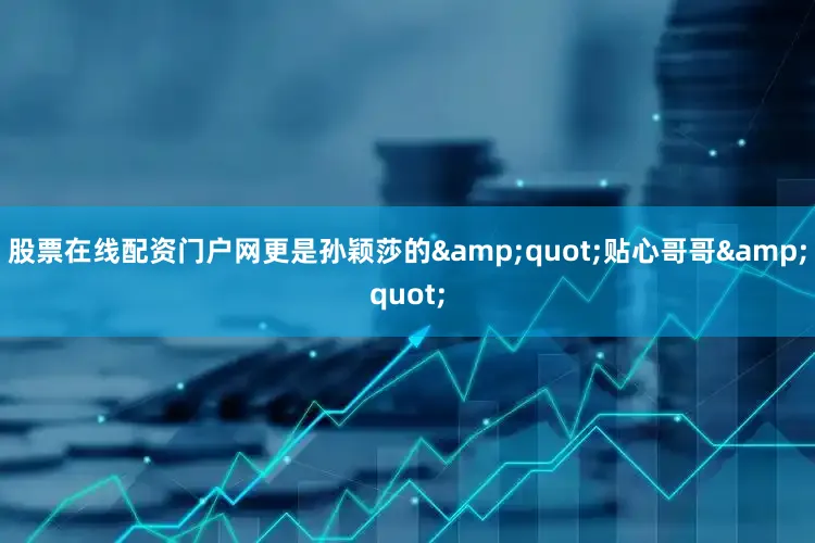 股票在线配资门户网更是孙颖莎的&quot;贴心哥哥&quot;
