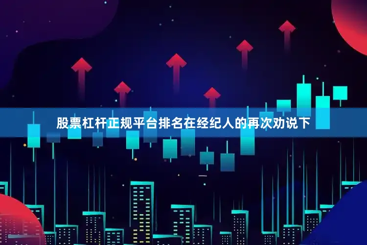 股票杠杆正规平台排名在经纪人的再次劝说下