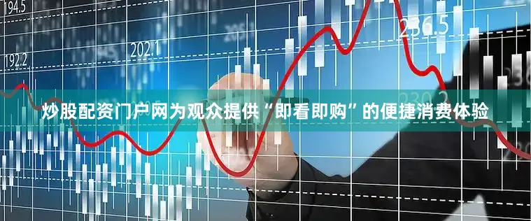 炒股配资门户网为观众提供“即看即购”的便捷消费体验