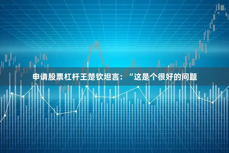 申请股票杠杆王楚钦坦言：“这是个很好的问题