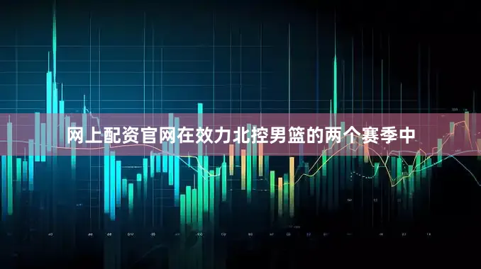 网上配资官网在效力北控男篮的两个赛季中