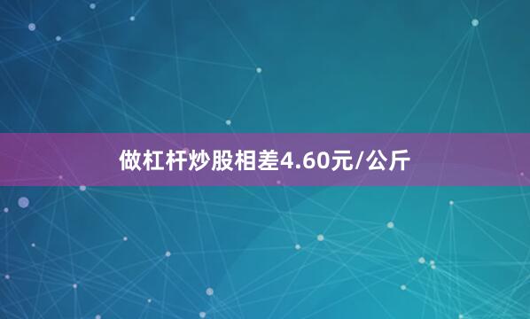 做杠杆炒股相差4.60元/公斤