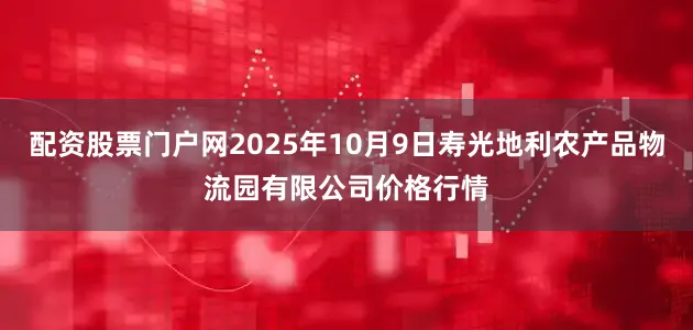 配资股票门户网2025年10月9日寿光地利农产品物流园有限公司价格行情