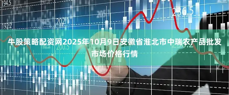 牛股策略配资网2025年10月9日安徽省淮北市中瑞农产品批发市场价格行情