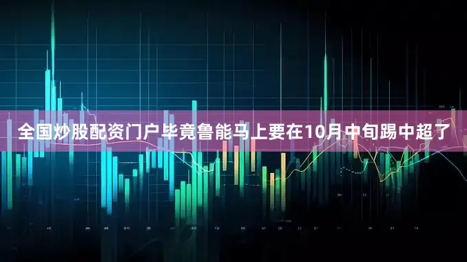 全国炒股配资门户毕竟鲁能马上要在10月中旬踢中超了