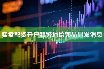 实盘配资开户频繁地给郭晶晶发消息