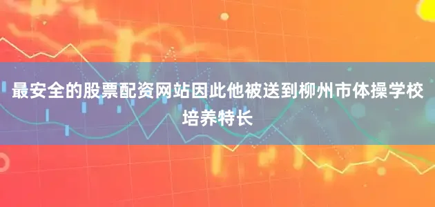 最安全的股票配资网站因此他被送到柳州市体操学校培养特长