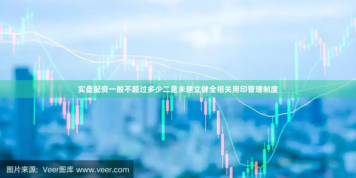 实盘配资一般不超过多少二是未建立健全相关用印管理制度