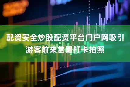 配资安全炒股配资平台门户网吸引游客前来赏景打卡拍照