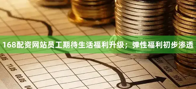 168配资网站员工期待生活福利升级；弹性福利初步渗透