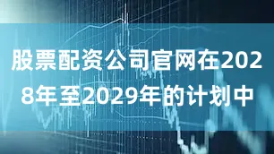 股票配资公司官网在2028年至2029年的计划中