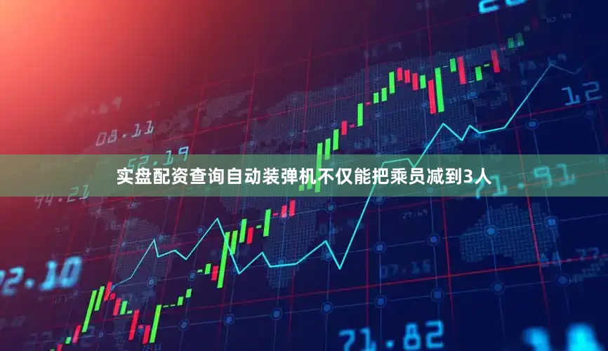 实盘配资查询自动装弹机不仅能把乘员减到3人