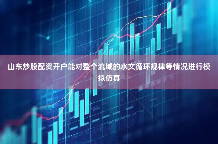 山东炒股配资开户能对整个流域的水文循环规律等情况进行模拟仿真